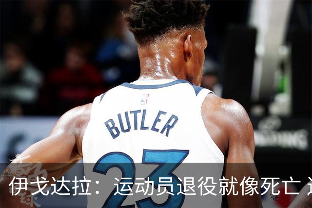 伊戈达拉：运动员退役就像死亡 迷茫挣扎时会看自己集锦重塑信念