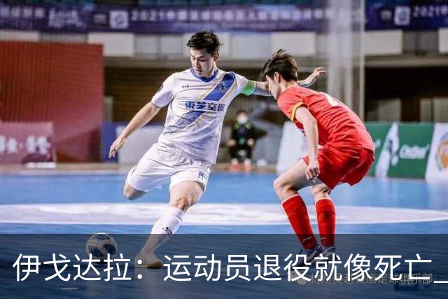 伊戈达拉：运动员退役就像死亡 迷茫挣扎时会看自己集锦重塑信念