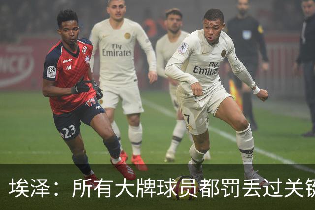 埃泽：所有大牌球员都罚丢过关键点球 关键是要有坚持下去的心态